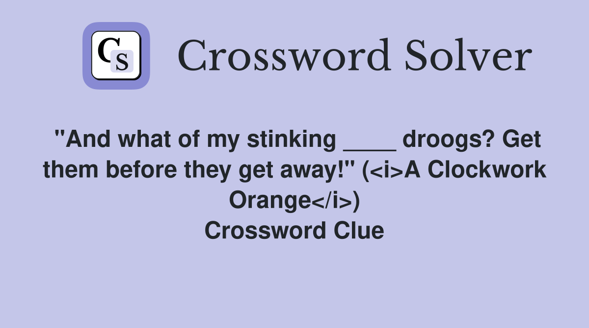 "And what of my stinking ____ droogs? Get them before they get away!" (<i>A Clockwork Orange</i>) Crossword Clue