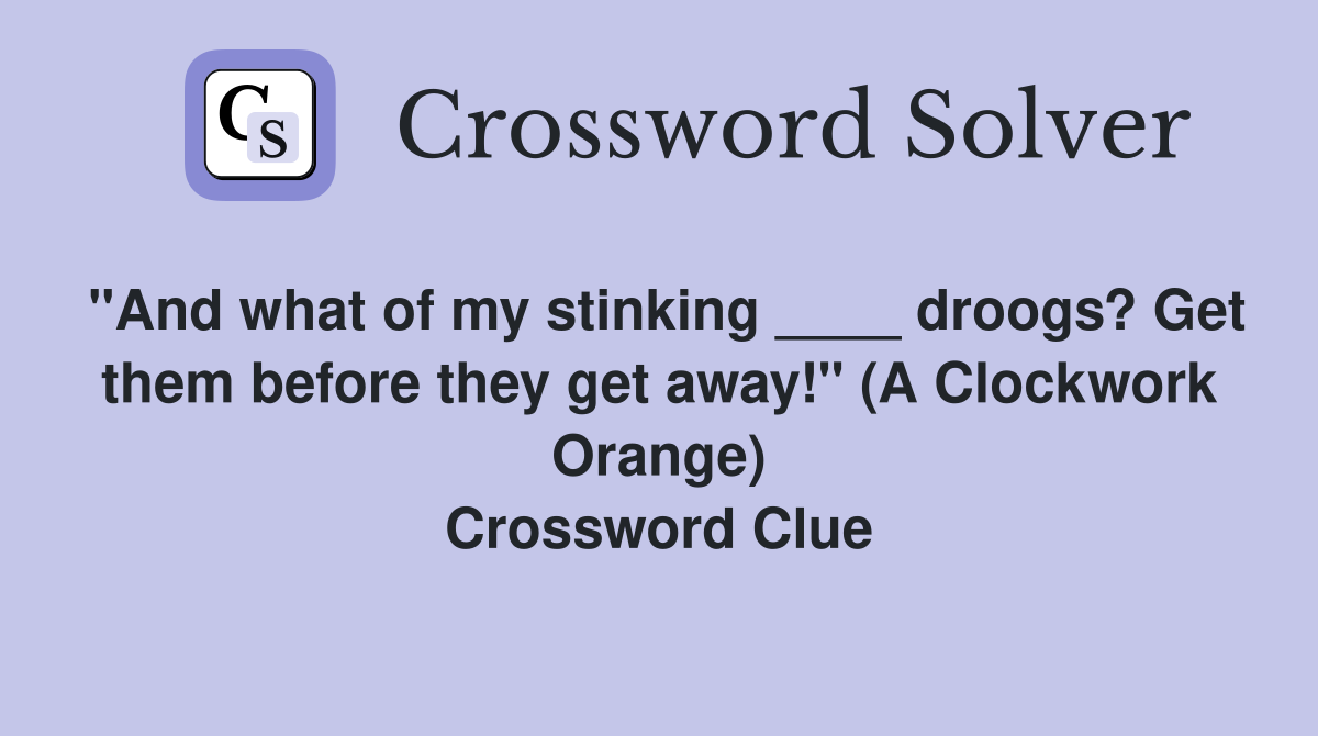 "And what of my stinking ____ droogs? Get them before they get away!" (A Clockwork Orange) Crossword Clue