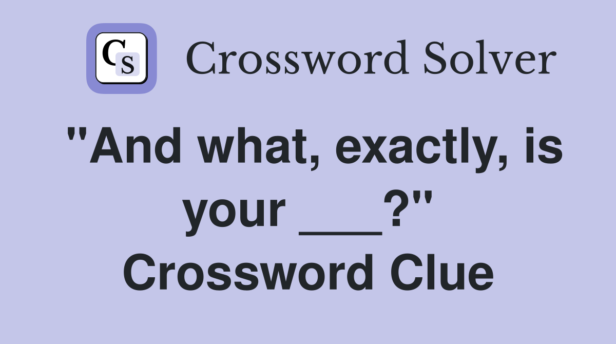 "And what, exactly, is your ___?" Crossword Clue
