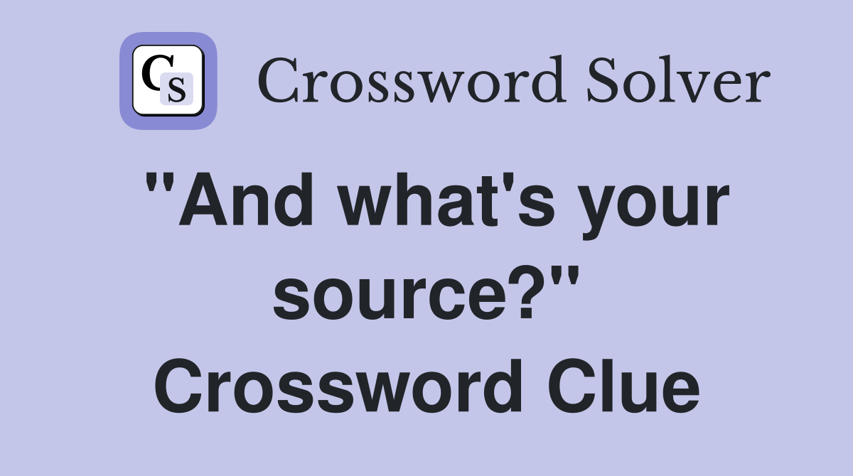 "And what's your source?" Crossword Clue