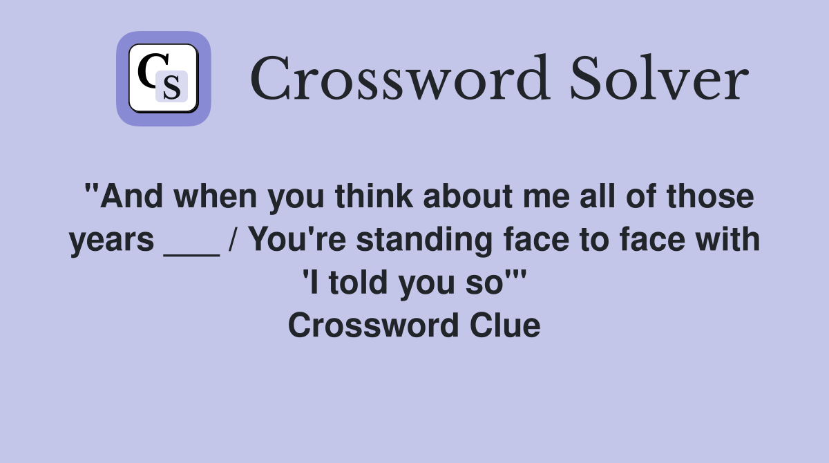 "And when you think about me all of those years ___ / You're standing face to face with 'I told you so'" Crossword Clue