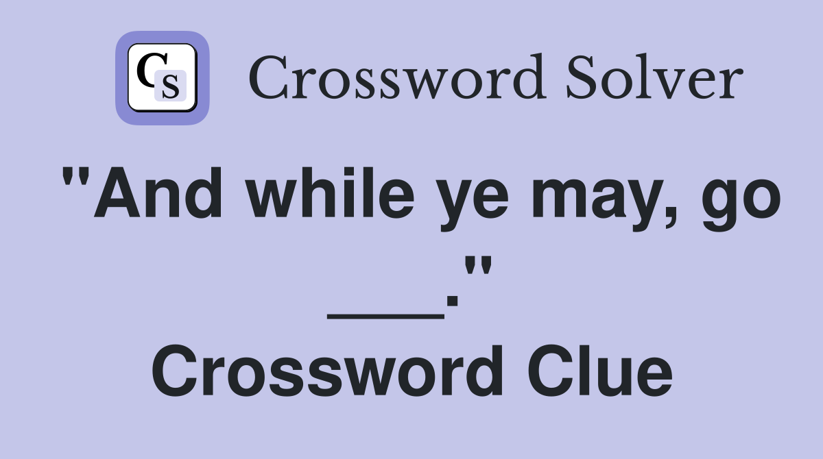 "And while ye may, go ___." Crossword Clue