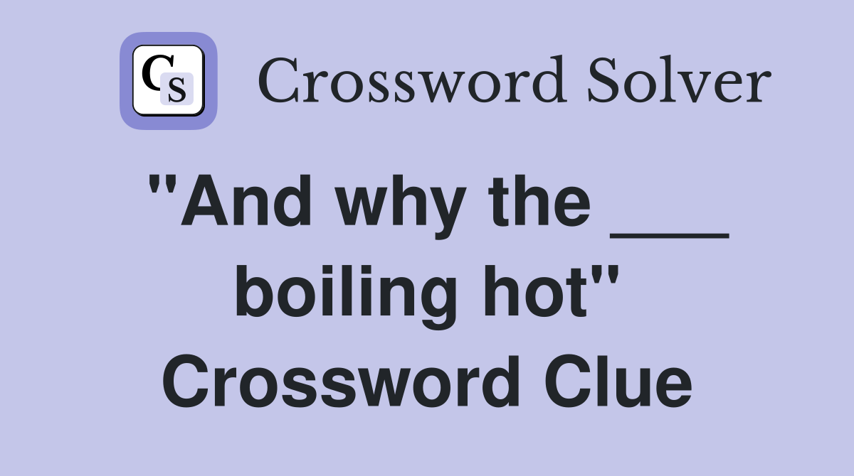 "And why the ___ boiling hot" Crossword Clue