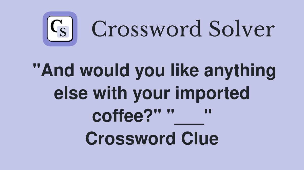 "And would you like anything else with your imported coffee?" "___" Crossword Clue