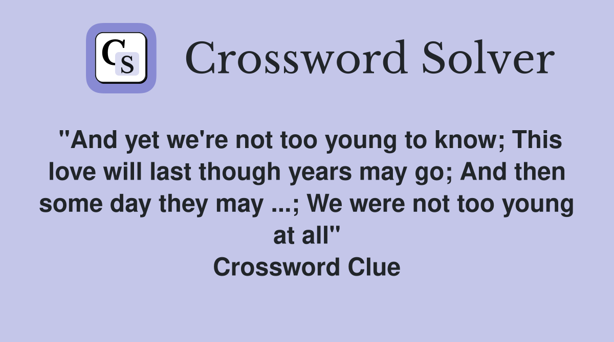 "And yet we're not too young to know; This love will last though years may go; And then some day they may ...; We were not too young at all" Crossword Clue