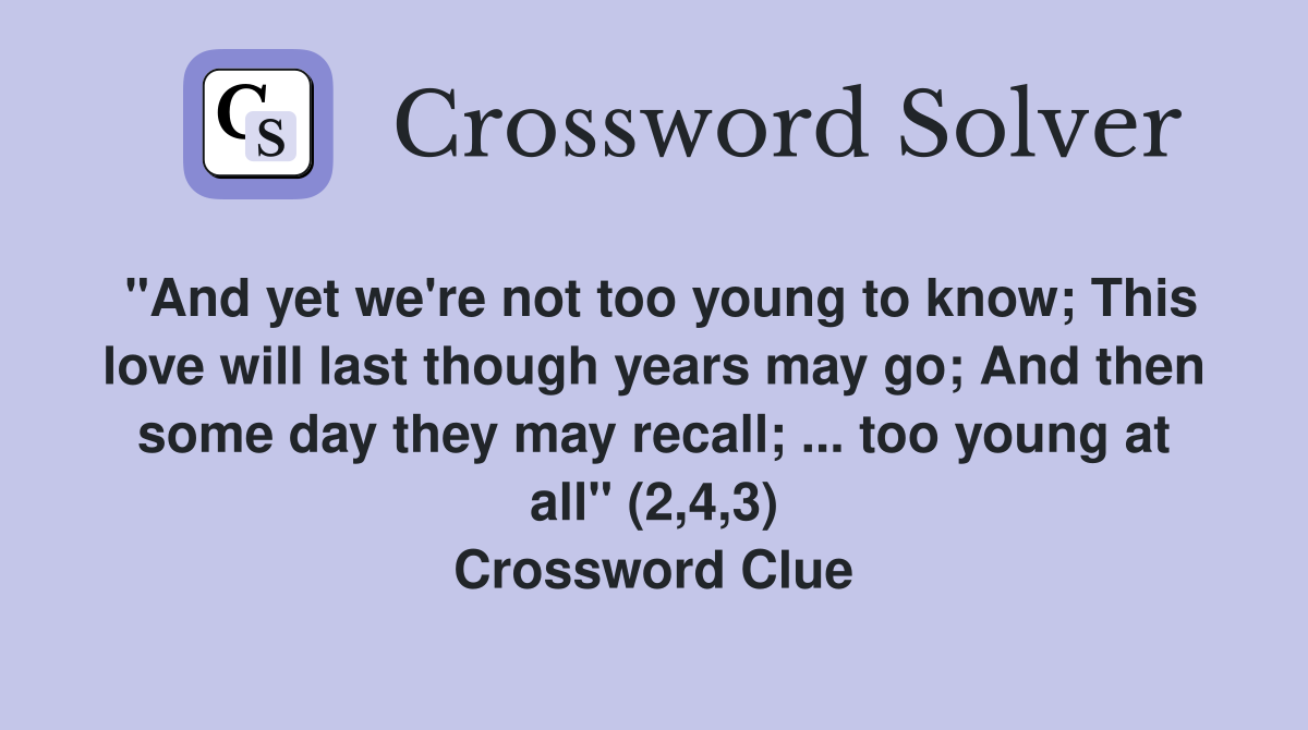 "And yet we're not too young to know; This love will last though years may go; And then some day they may recall; ... too young at all" (2,4,3) Crossword Clue