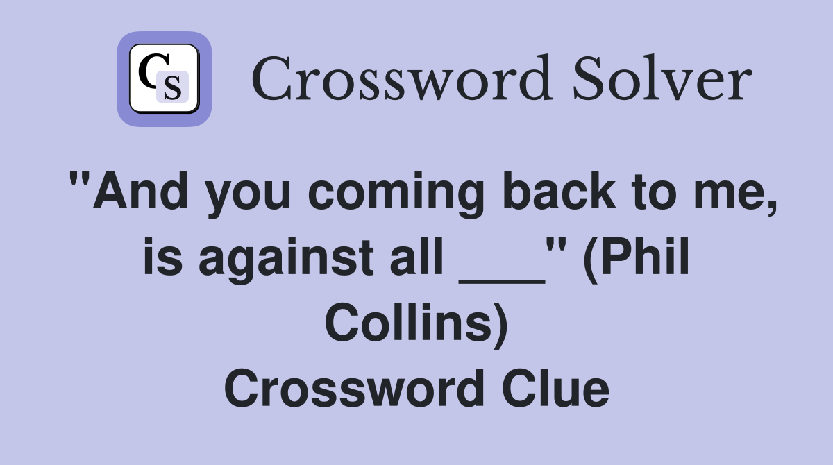"And you coming back to me, is against all ___" (Phil Collins) Crossword Clue