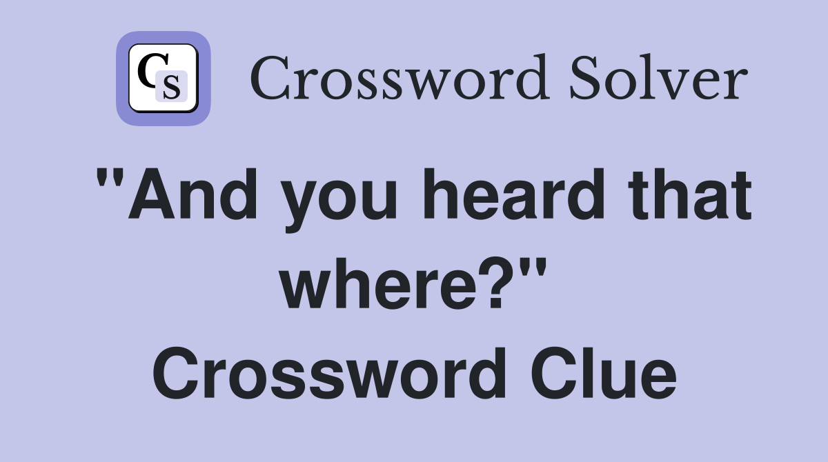 "And you heard that where?" Crossword Clue