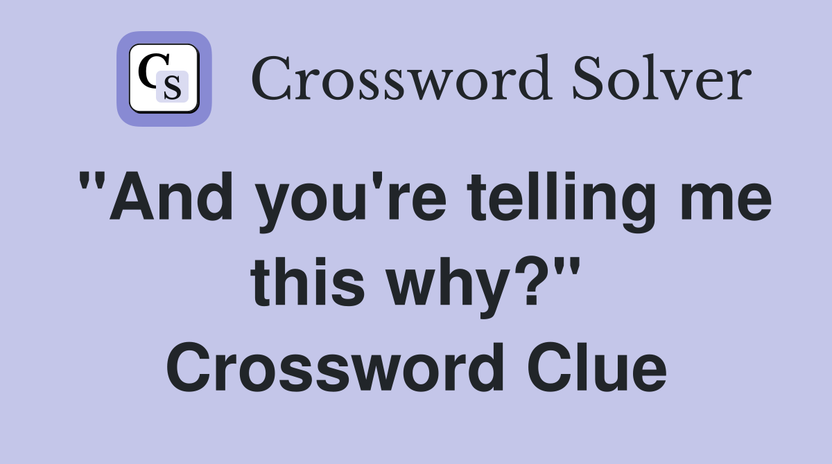 "And you're telling me this why?" Crossword Clue
