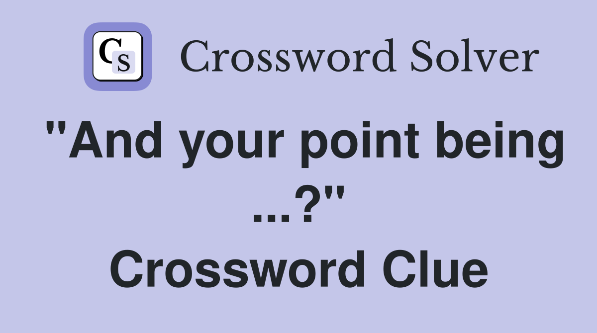 "And your point being ...?" Crossword Clue