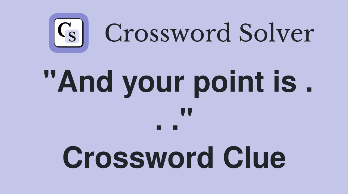 "And your point is . . ." Crossword Clue