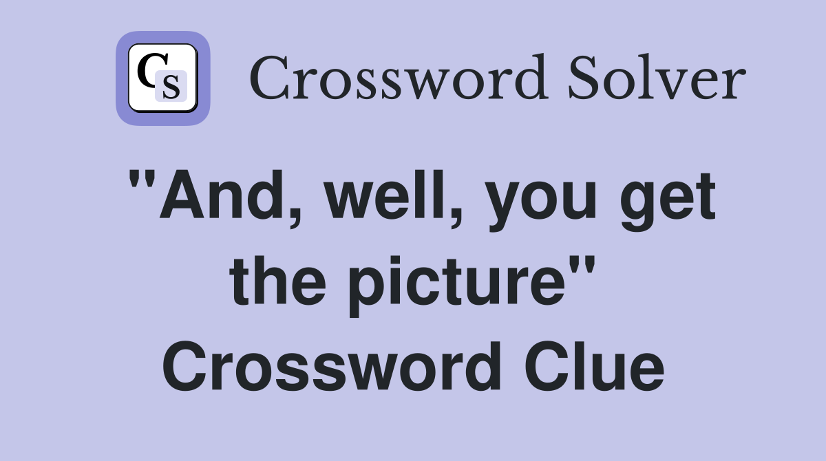 "And, well, you get the picture" Crossword Clue