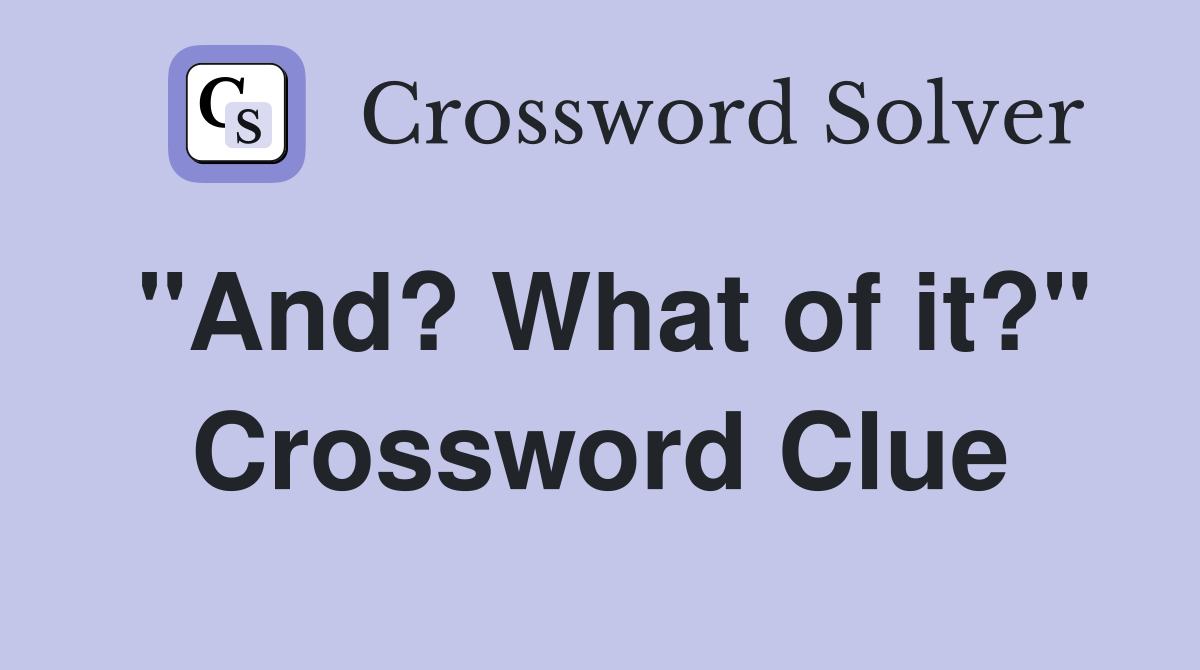 "And? What of it?" Crossword Clue