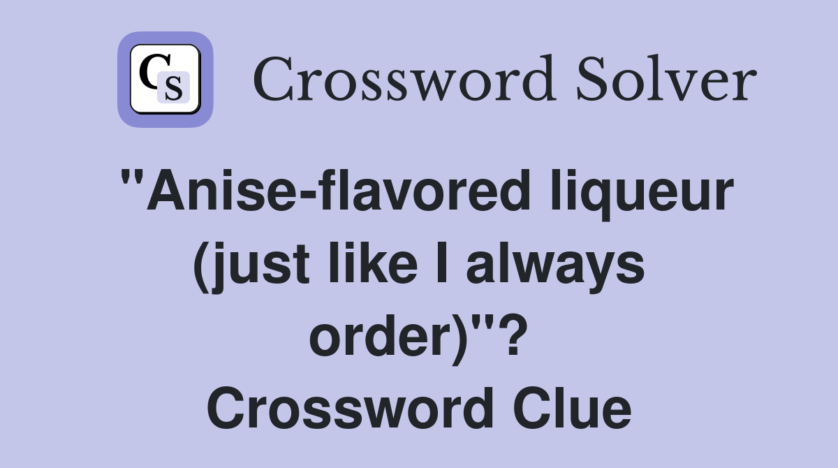 "Anise-flavored liqueur (just like I always order)"? Crossword Clue