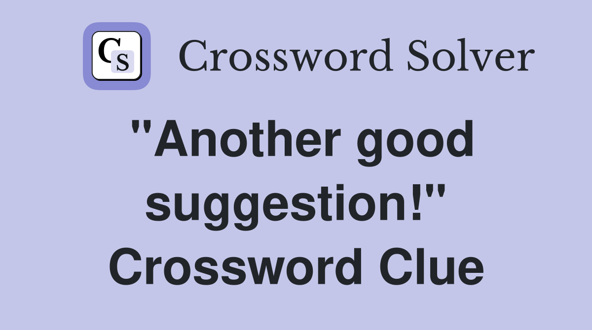 "Another good suggestion!" Crossword Clue