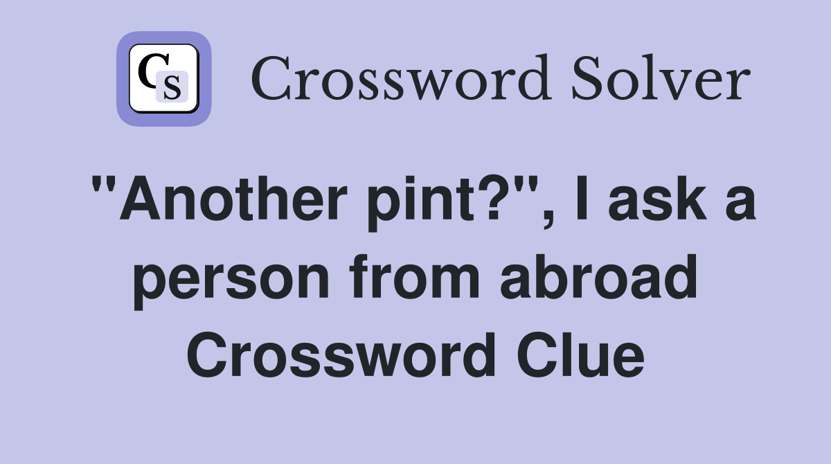 "Another pint?", I ask a person from abroad Crossword Clue