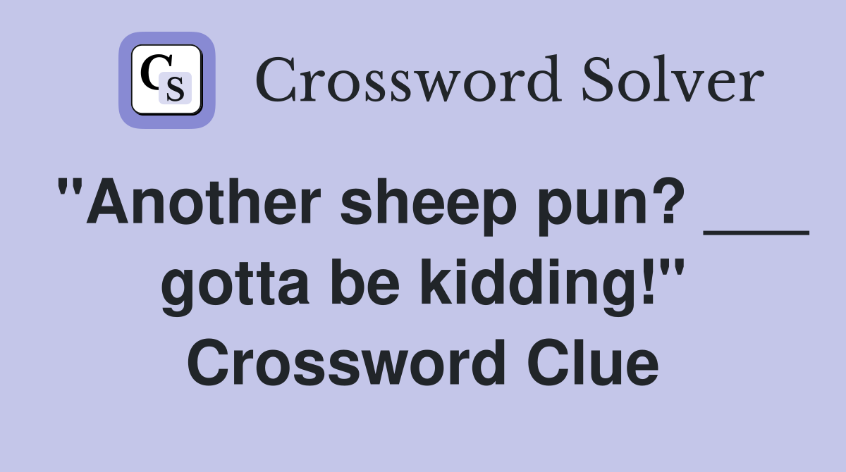 "Another sheep pun? ___ gotta be kidding!" Crossword Clue