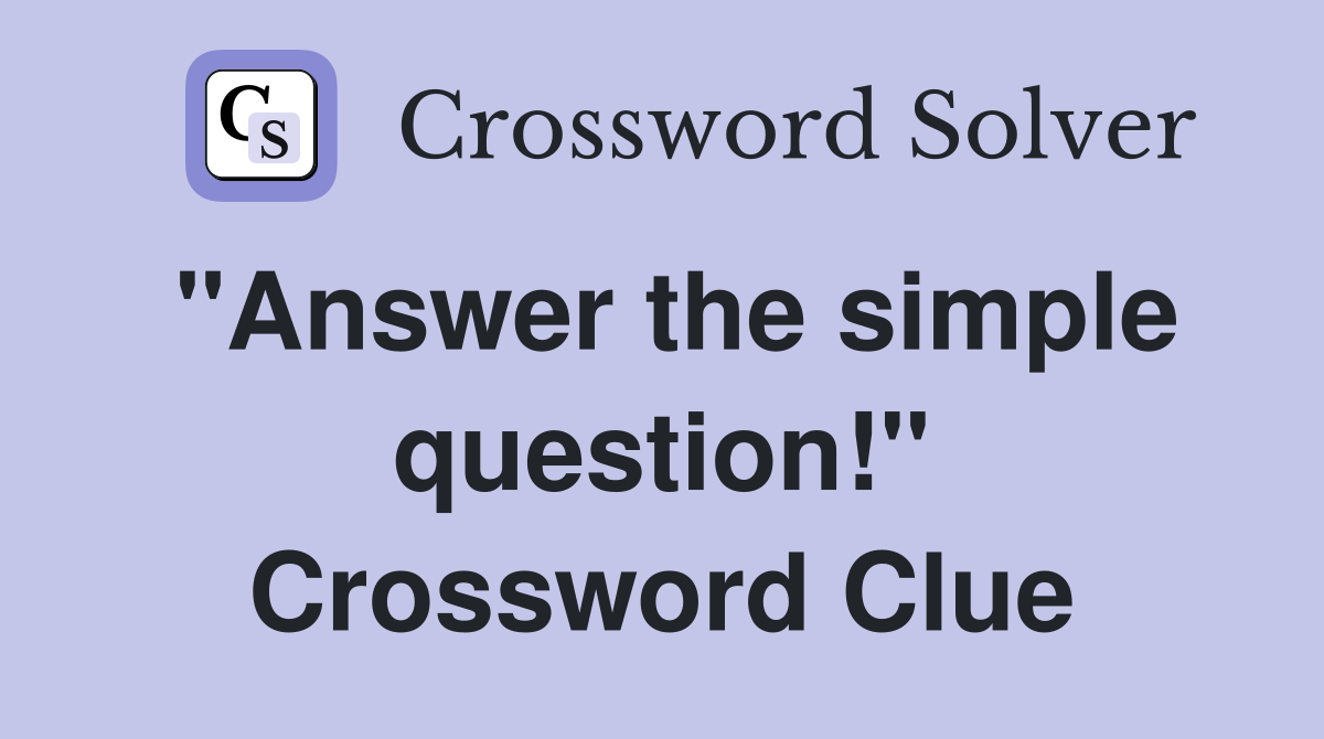 "Answer the simple question!" Crossword Clue