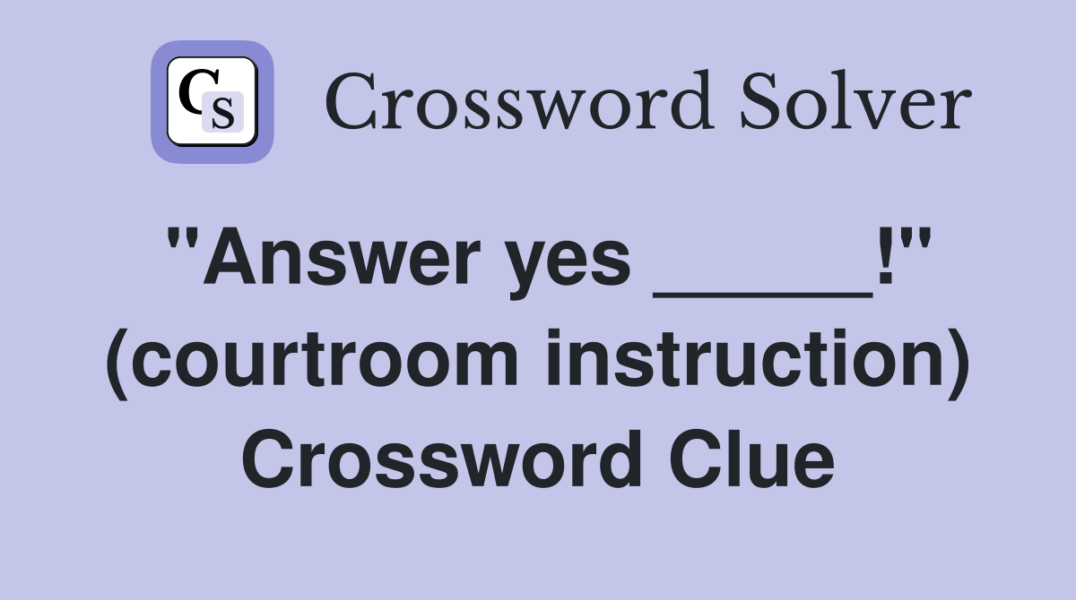 "Answer yes _____!" (courtroom instruction) Crossword Clue