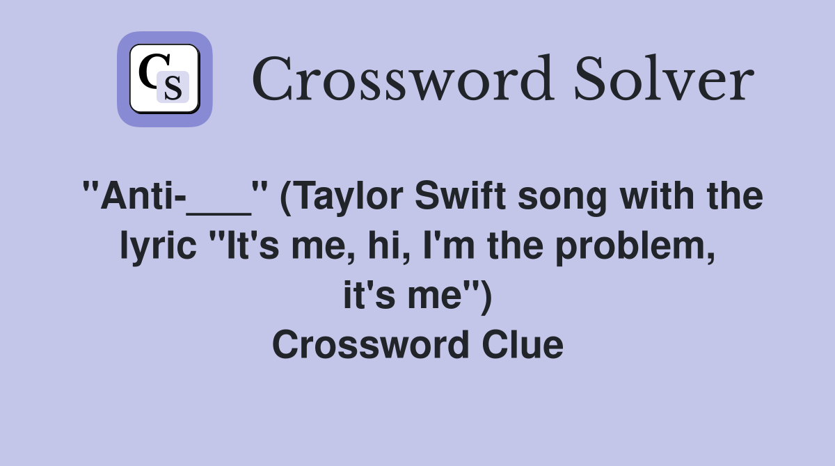 "Anti-___" (Taylor Swift song with the lyric "It's me, hi, I'm the problem, it's me") Crossword Clue