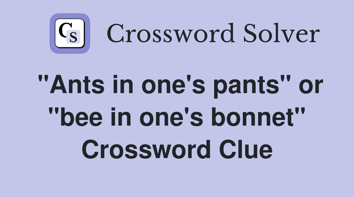 "Ants in one's pants" or "bee in one's bonnet" Crossword Clue