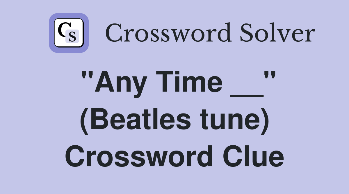 "Any Time __" (Beatles tune) Crossword Clue