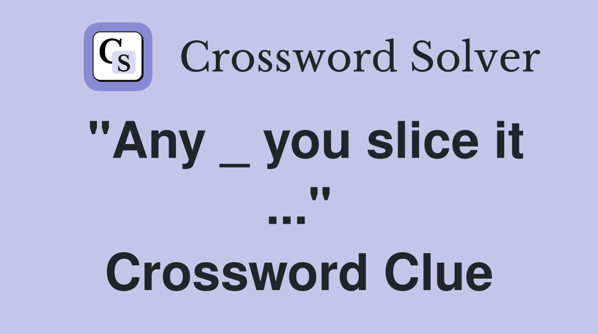 "Any _ you slice it ..." Crossword Clue