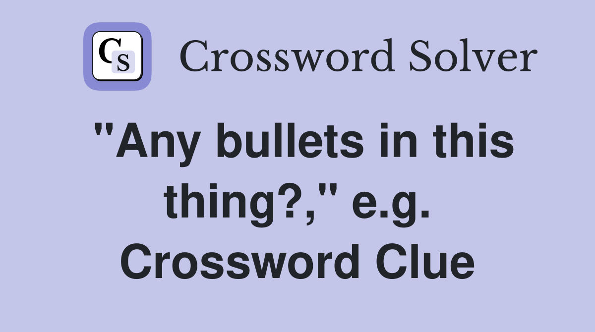 "Any bullets in this thing?," e.g. Crossword Clue