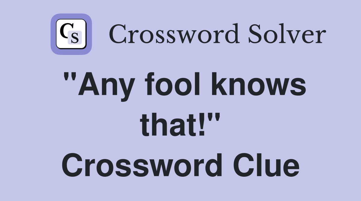 "Any fool knows that!" Crossword Clue