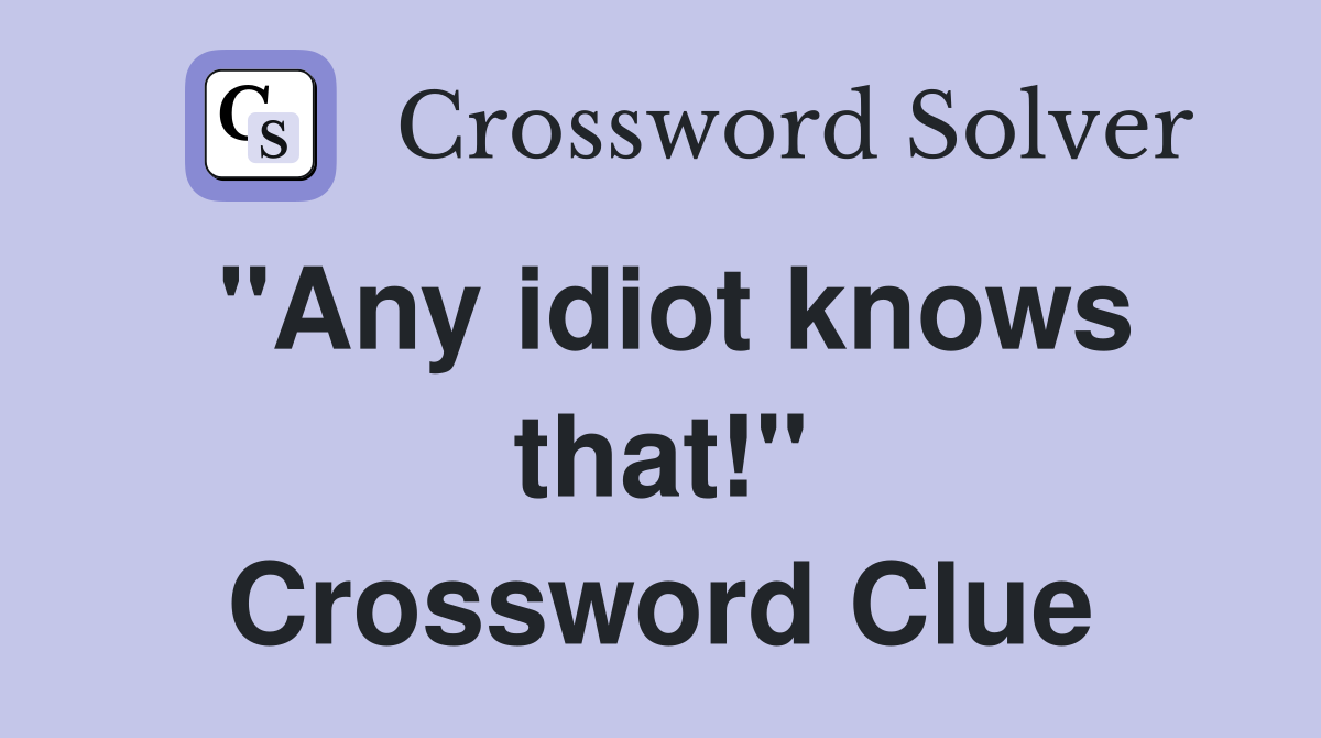 "Any idiot knows that!" Crossword Clue