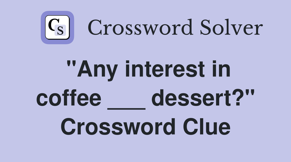 "Any interest in coffee ___ dessert?" Crossword Clue