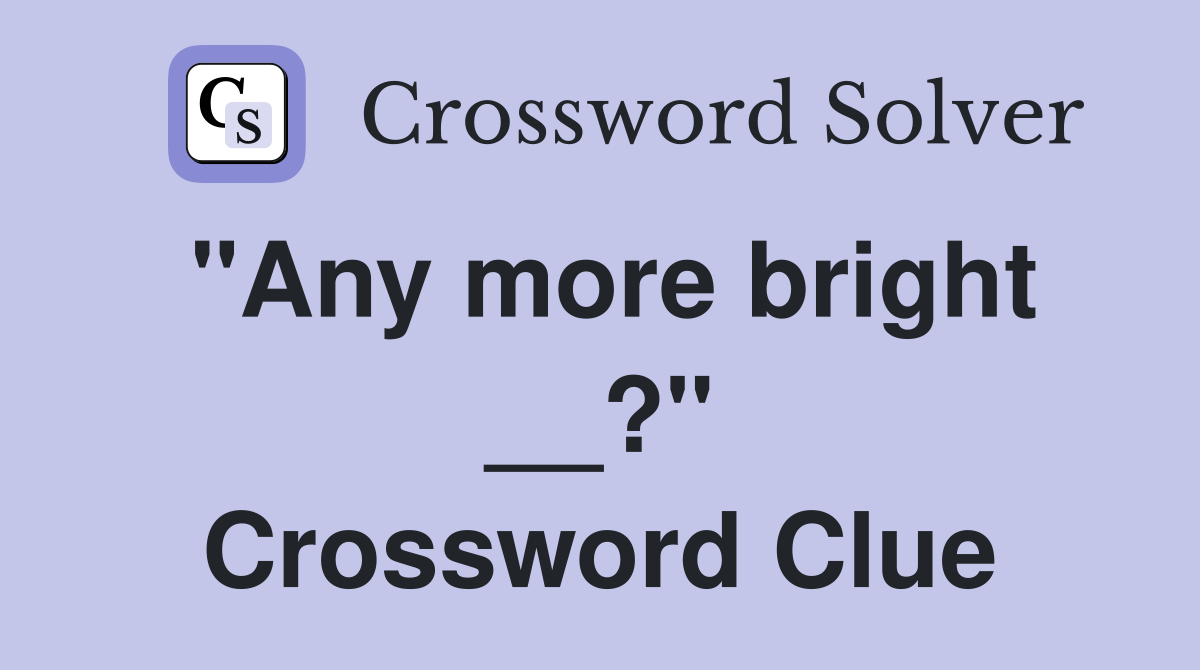 "Any more bright __?" Crossword Clue