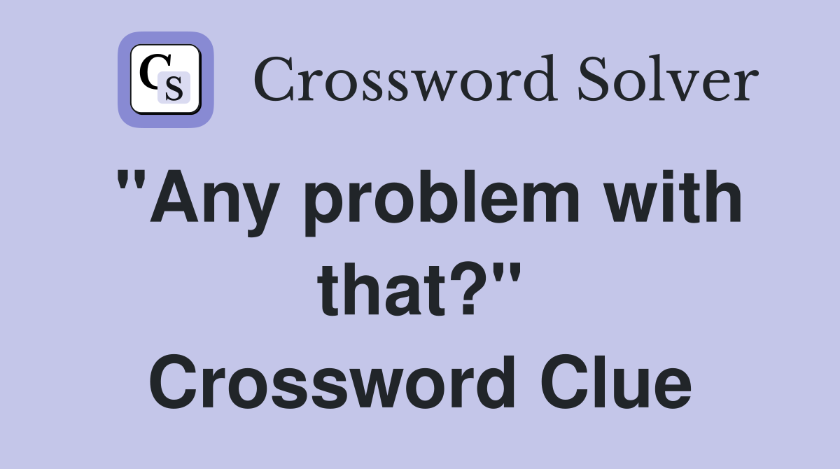 "Any problem with that?" Crossword Clue