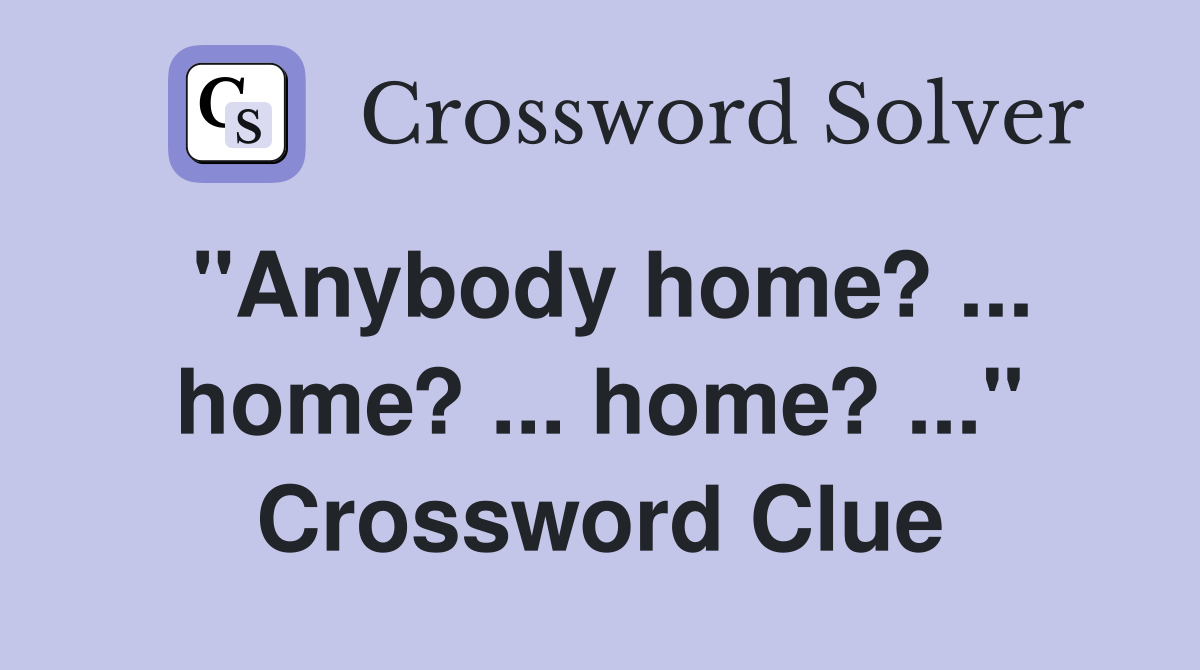 "Anybody home? ... home? ... home? ..." Crossword Clue