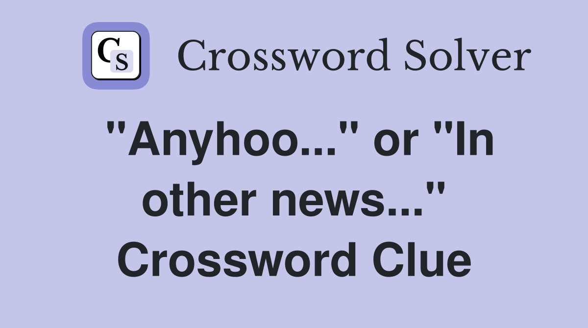 "Anyhoo..." or "In other news..." Crossword Clue