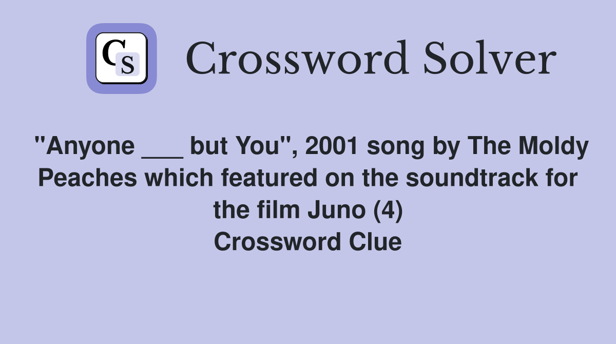 "Anyone ___ but You", 2001 song by The Moldy Peaches which featured on the soundtrack for the film Juno (4) Crossword Clue