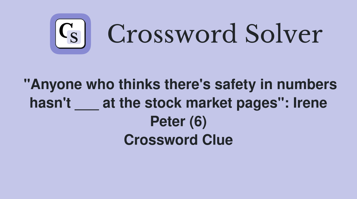 "Anyone who thinks there's safety in numbers hasn't ___ at the stock market pages": Irene Peter (6) Crossword Clue