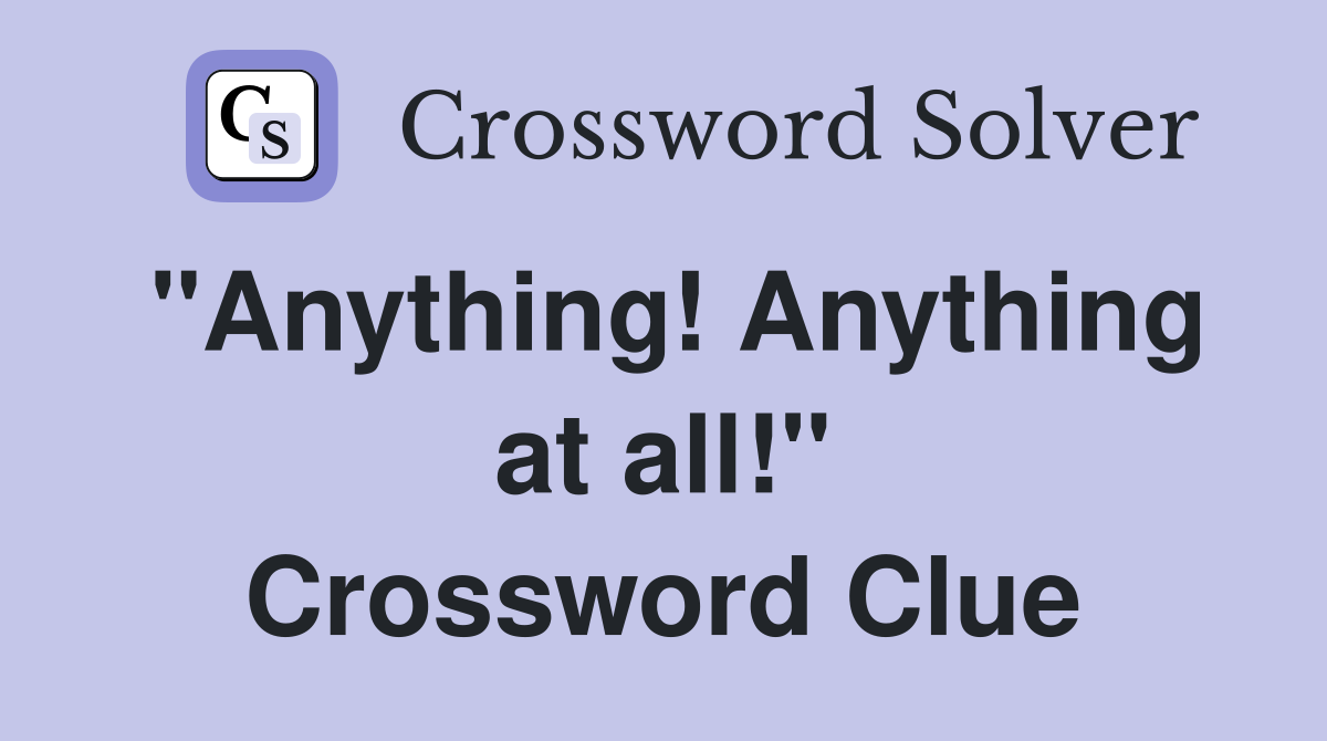 "Anything! Anything at all!" Crossword Clue