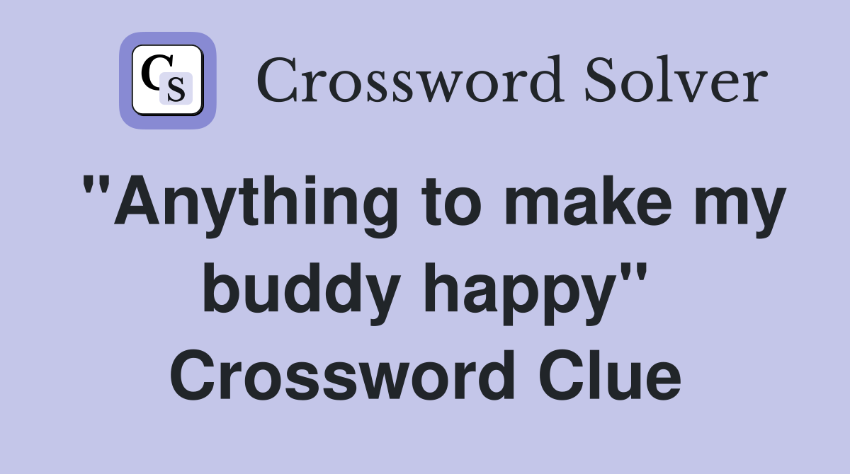 "Anything to make my buddy happy" Crossword Clue
