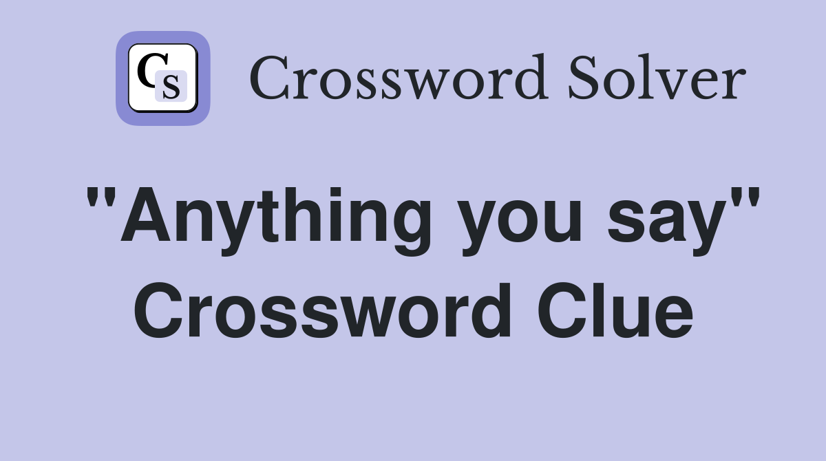 "Anything you say" Crossword Clue