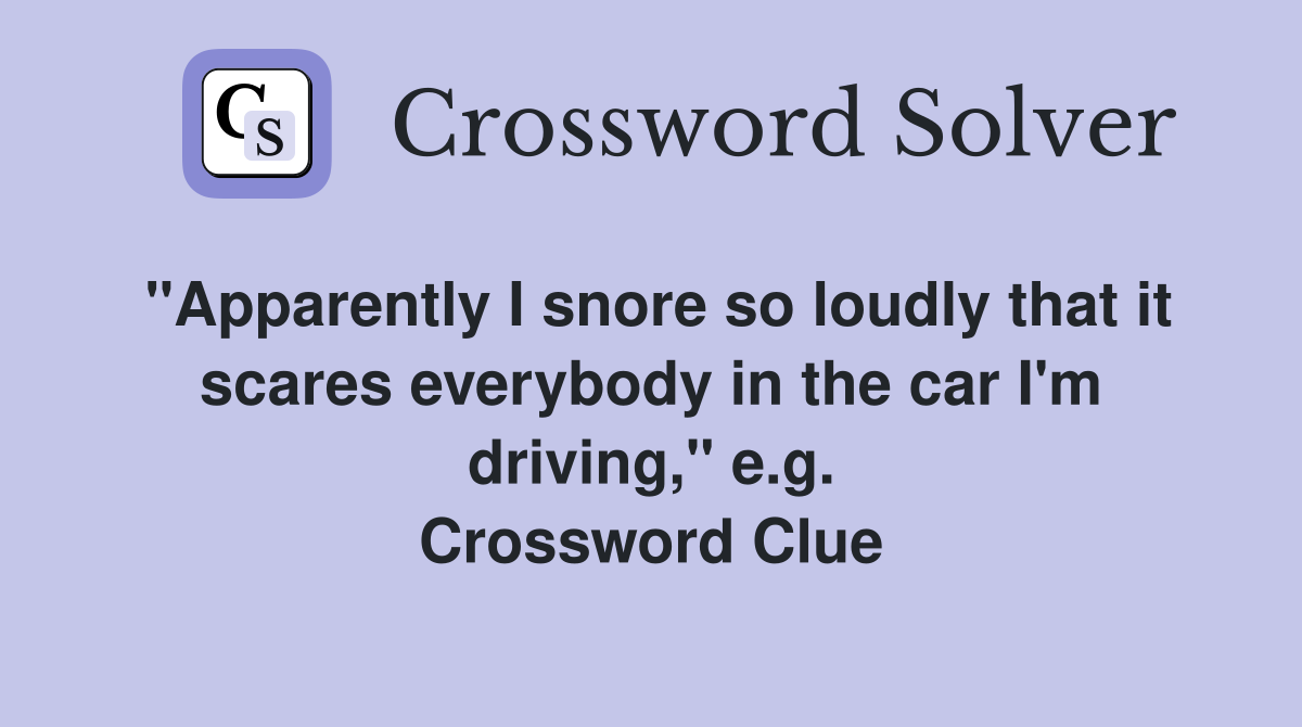 "Apparently I snore so loudly that it scares everybody in the car I'm driving," e.g. Crossword Clue