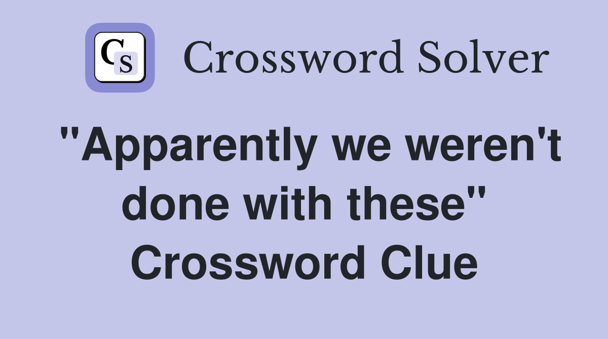 "Apparently we weren't done with these" Crossword Clue