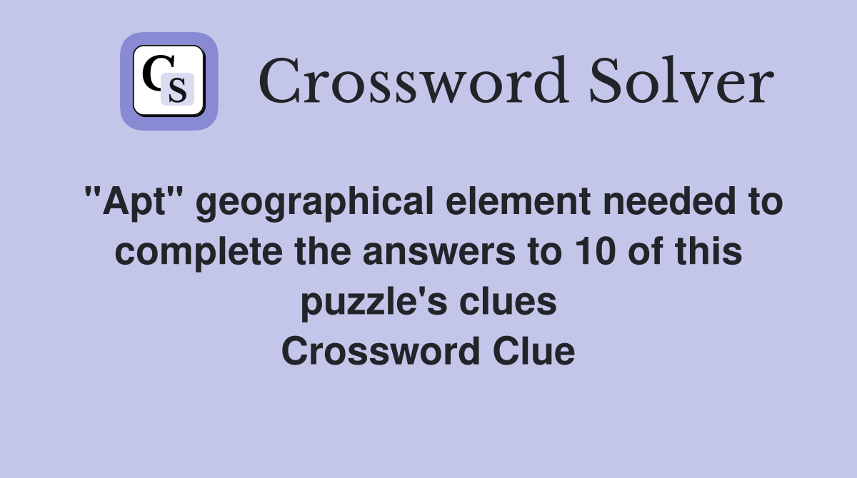 "Apt" geographical element needed to complete the answers to 10 of this puzzle's clues Crossword Clue