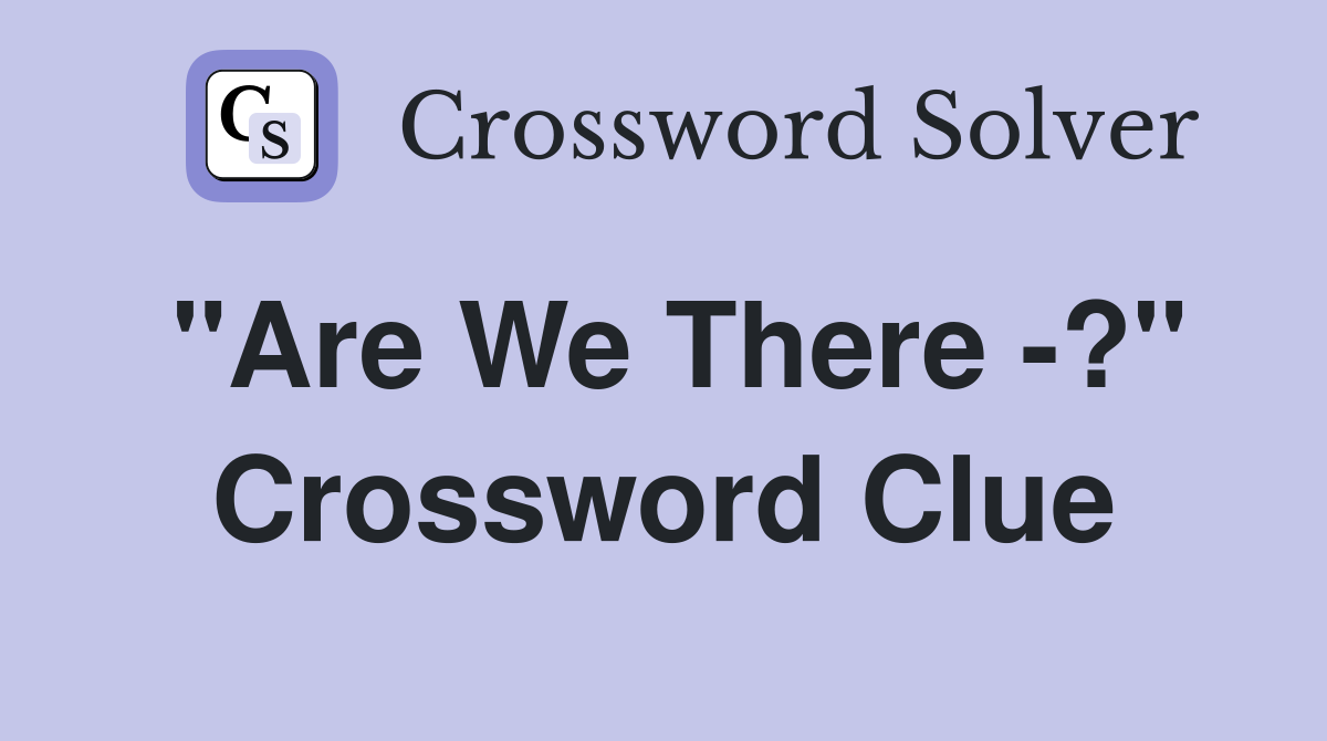 "Are We There -?" Crossword Clue