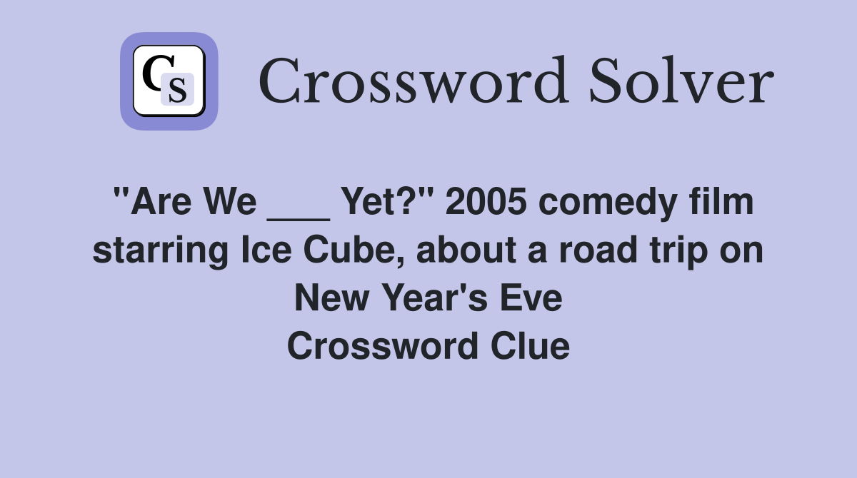 "Are We ___ Yet?" 2005 comedy film starring Ice Cube, about a road trip on New Year's Eve Crossword Clue