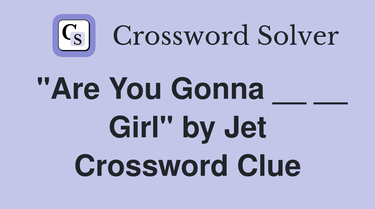 "Are You Gonna __ __ Girl" by Jet Crossword Clue