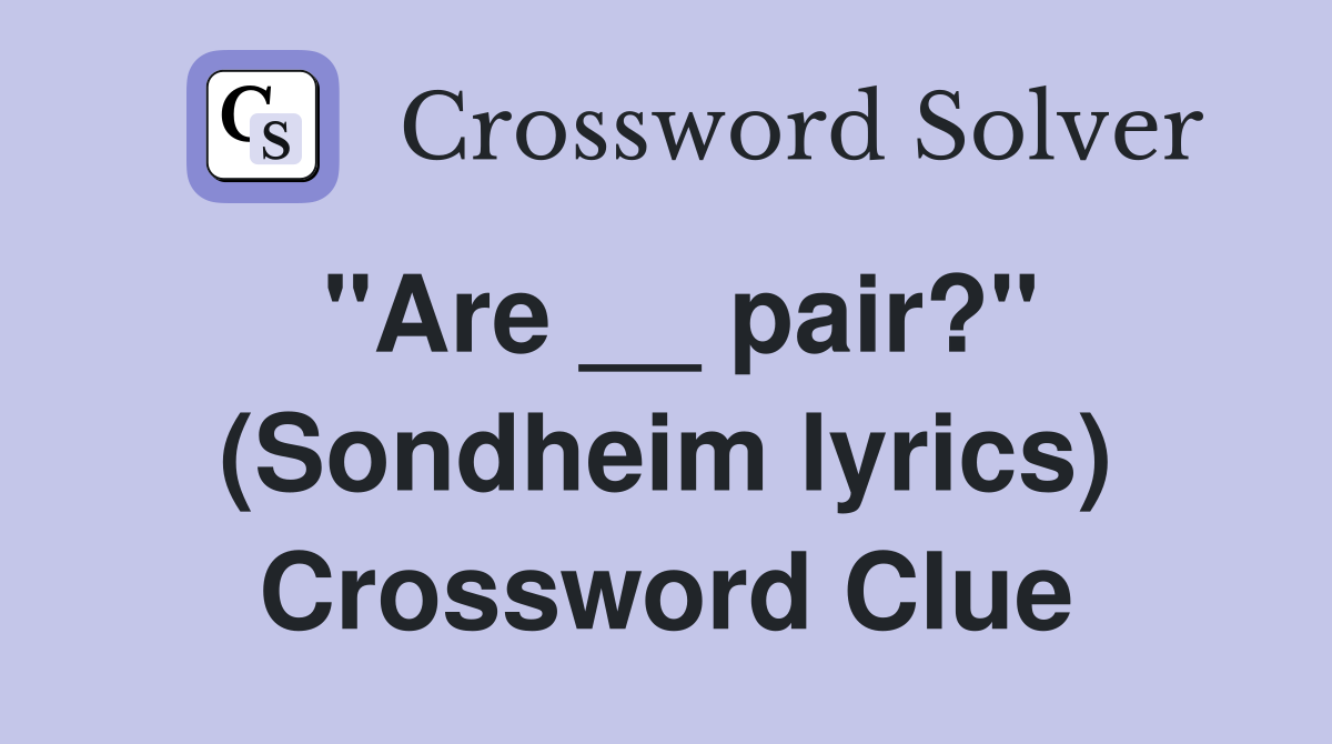 "Are __ pair?" (Sondheim lyrics) Crossword Clue
