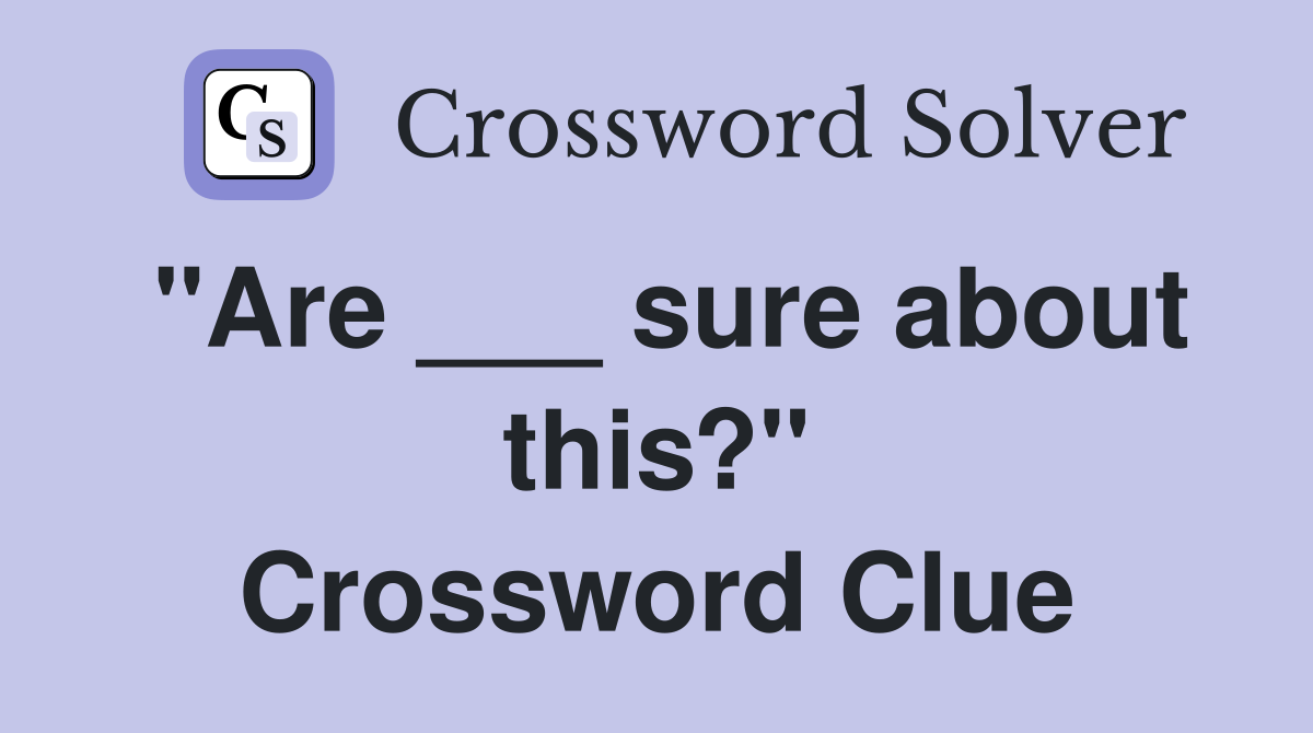 "Are ___ sure about this?" Crossword Clue