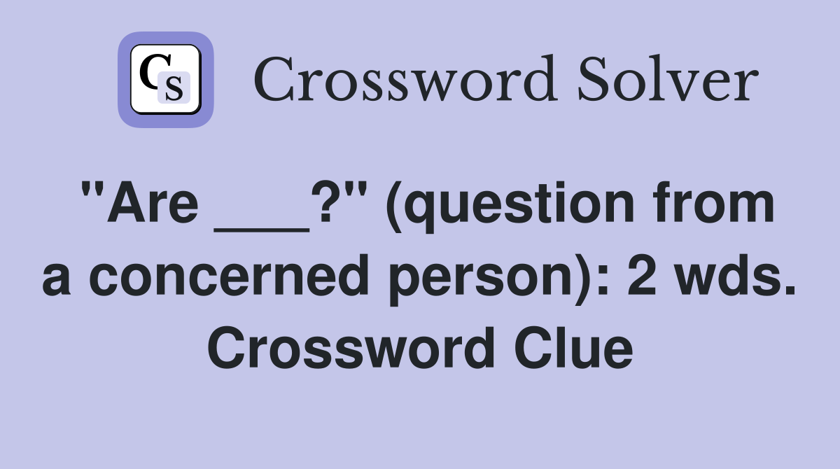 "Are ___?" (question from a concerned person): 2 wds. Crossword Clue