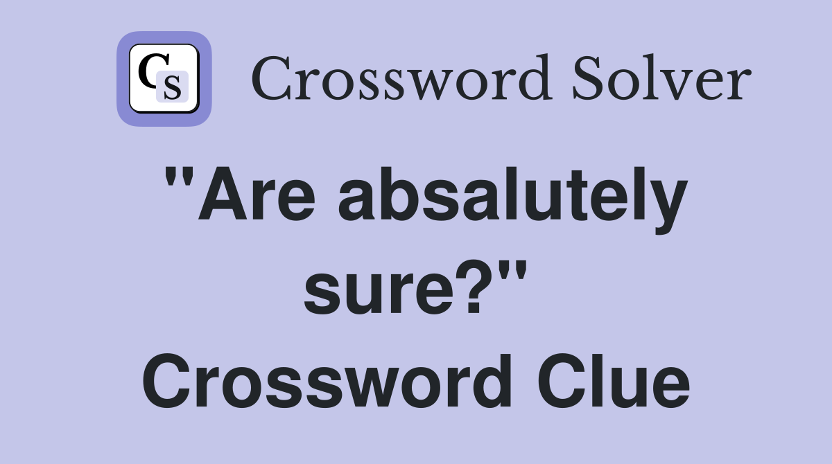 "Are absalutely sure?" Crossword Clue